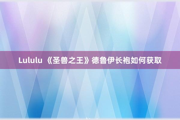 Lululu 《圣兽之王》德鲁伊长袍如何获取