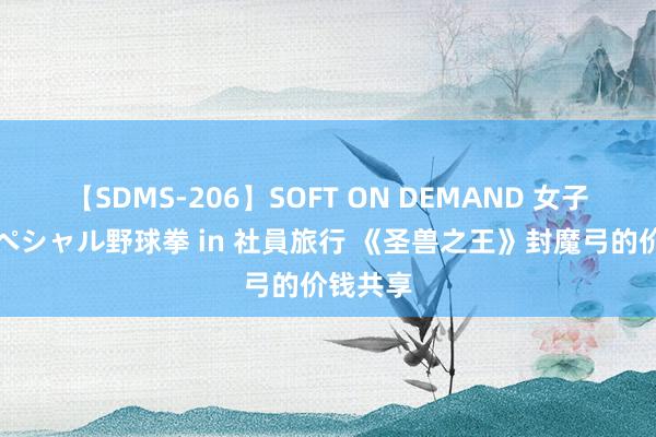 【SDMS-206】SOFT ON DEMAND 女子社員スペシャル野球拳 in 社員旅行 《圣兽之王》封魔弓的价钱共享