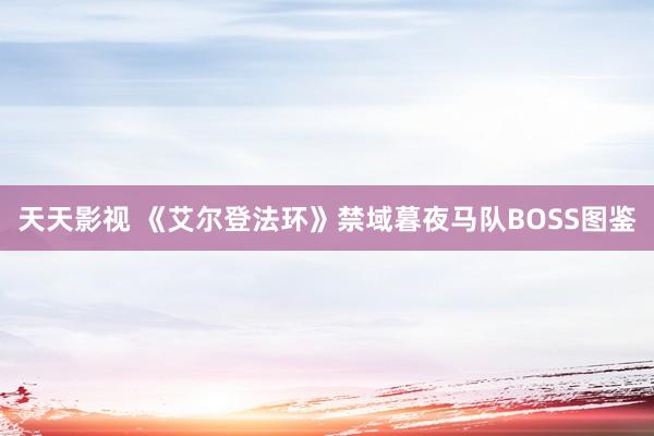 天天影视 《艾尔登法环》禁域暮夜马队BOSS图鉴