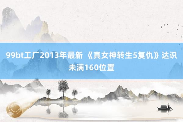 99bt工厂2013年最新 《真女神转生5复仇》达识未满160位置