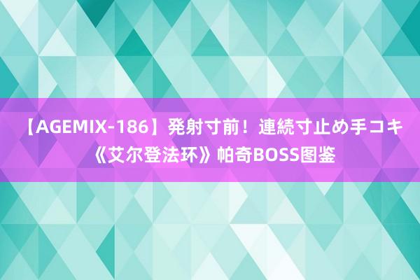 【AGEMIX-186】発射寸前！連続寸止め手コキ 《艾尔登法环》帕奇BOSS图鉴