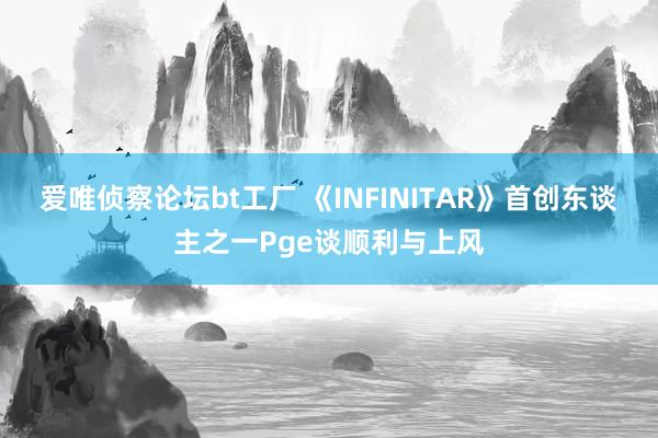 爱唯侦察论坛bt工厂 《INFINITAR》首创东谈主之一Pge谈顺利与上风