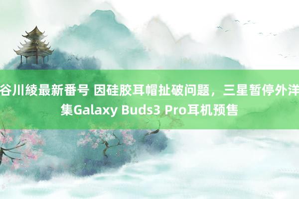 長谷川綾最新番号 因硅胶耳帽扯破问题，三星暂停外洋市集Galaxy Buds3 Pro耳机预售