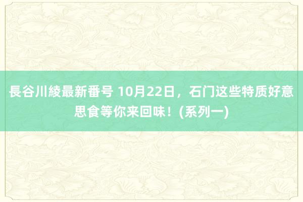 長谷川綾最新番号 10月22日，石门这些特质好意思食等你来回味！(系列一)