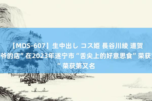 【MDS-607】生中出し コス姫 長谷川綾 道贺，“少爷的店”在2023年遂宁市“舌尖上的好意思食”荣获第又名