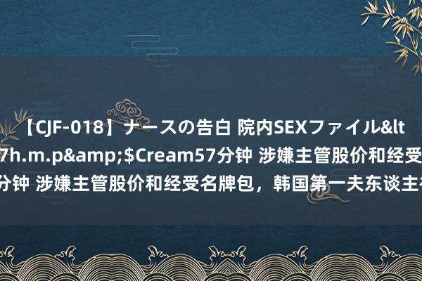 【CJF-018】ナースの告白 院内SEXファイル</a>2008-03-07h.m.p&$Cream57分钟 涉嫌主管股价和经受名牌包，韩国第一夫东谈主被传唤造访