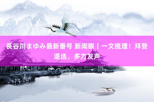 長谷川まゆみ最新番号 新闻眼｜一文梳理！拜登退选，多方发声