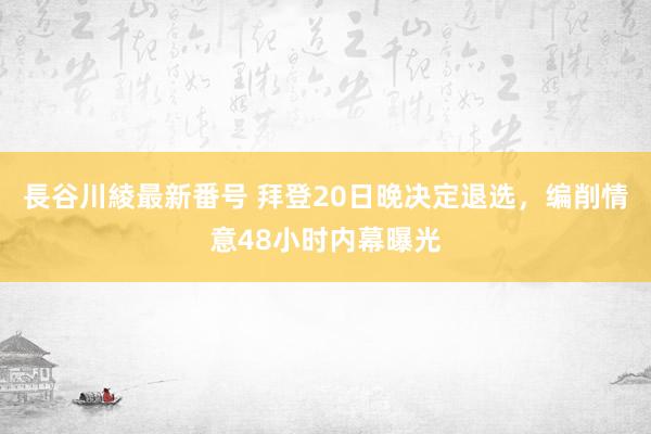 長谷川綾最新番号 拜登20日晚决定退选，编削情意48小时内幕曝光