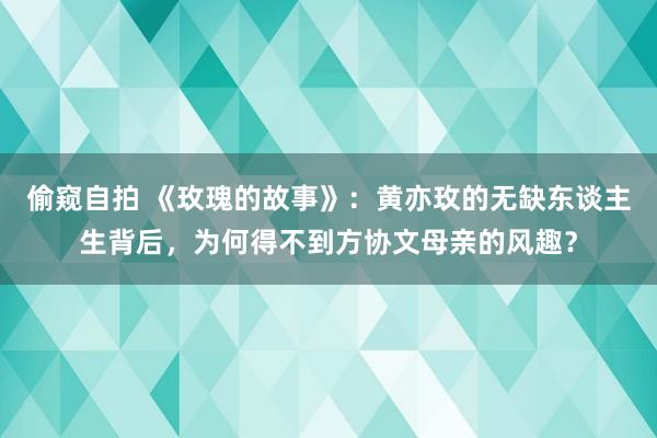 偷窥自拍 《玫瑰的故事》：黄亦玫的无缺东谈主生背后，为何得不到方协文母亲的风趣？