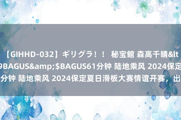 【GIHHD-032】ギリグラ！！ 秘宝館 森高千晴</a>2011-09-29BAGUS&$BAGUS61分钟 陆地乘风 2024保定夏日滑板大赛情谊开赛，出色蓝不住