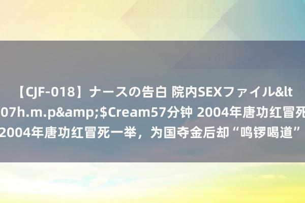 【CJF-018】ナースの告白 院内SEXファイル</a>2008-03-07h.m.p&$Cream57分钟 2004年唐功红冒死一举，为国夺金后却“鸣锣喝道”，如今近况如何