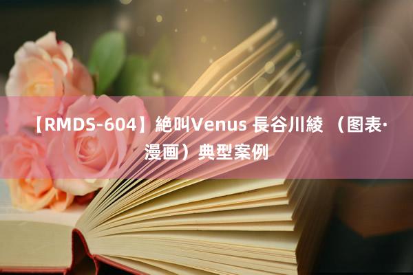 【RMDS-604】絶叫Venus 長谷川綾 （图表·漫画）典型案例