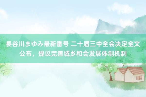 長谷川まゆみ最新番号 二十届三中全会决定全文公布，提议完善城乡和会发展体制机制