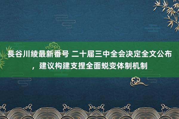 長谷川綾最新番号 二十届三中全会决定全文公布，建议构建支捏全面蜕变体制机制