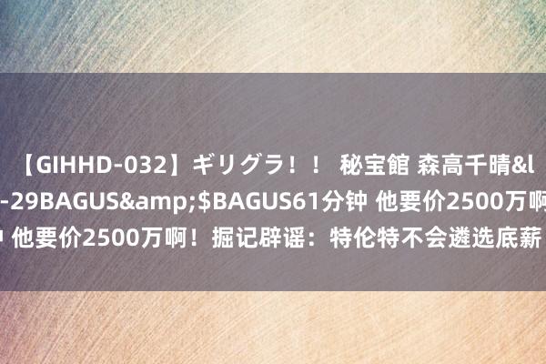 【GIHHD-032】ギリグラ！！ 秘宝館 森高千晴</a>2011-09-29BAGUS&$BAGUS61分钟 他要价2500万啊！掘记辟谣：特伦特不会遴选底薪 掘金对他没好奇