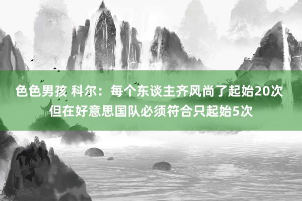 色色男孩 科尔：每个东谈主齐风尚了起始20次 但在好意思国队必须符合只起始5次