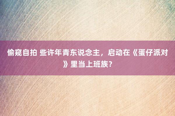 偷窥自拍 些许年青东说念主，启动在《蛋仔派对》里当上班族？