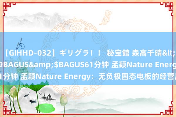 【GIHHD-032】ギリグラ！！ 秘宝館 森高千晴</a>2011-09-29BAGUS&$BAGUS61分钟 孟颖Nature Energy：无负极固态电板的经营原则！