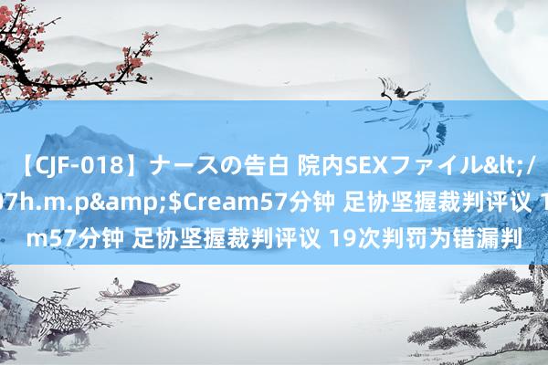 【CJF-018】ナースの告白 院内SEXファイル</a>2008-03-07h.m.p&$Cream57分钟 足协坚握裁判评议 19次判罚为错漏判