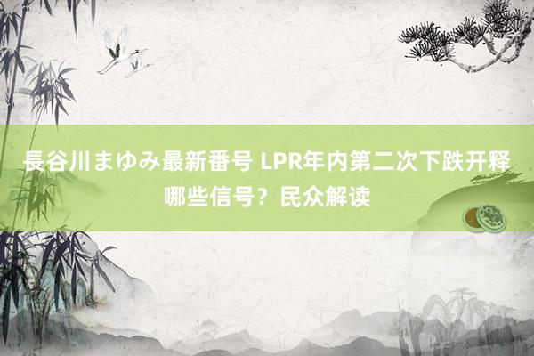 長谷川まゆみ最新番号 LPR年内第二次下跌开释哪些信号？民众解读