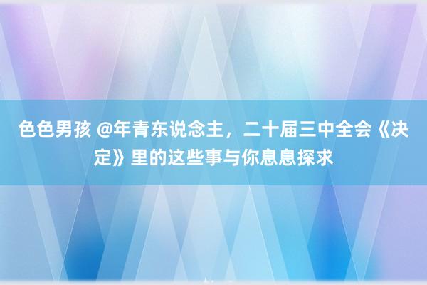 色色男孩 @年青东说念主，二十届三中全会《决定》里的这些事与你息息探求