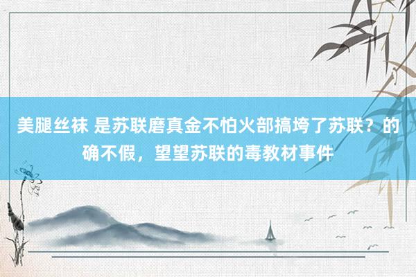 美腿丝袜 是苏联磨真金不怕火部搞垮了苏联？的确不假，望望苏联的毒教材事件