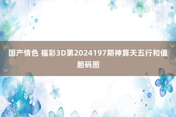 国产情色 福彩3D第2024197期神算天五行和值胆码图