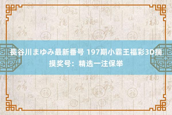 長谷川まゆみ最新番号 197期小霸王福彩3D揣摸奖号：精选一注保举