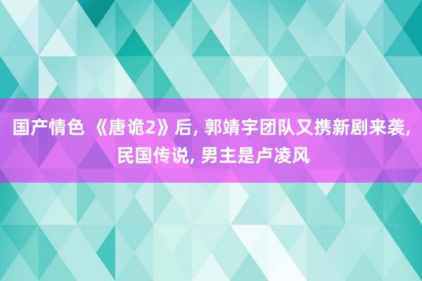 国产情色 《唐诡2》后， 郭靖宇团队又携新剧来袭， 民国传说， 男主是卢凌风