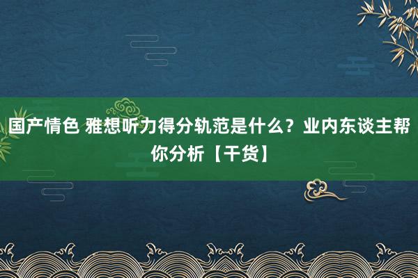 国产情色 雅想听力得分轨范是什么？业内东谈主帮你分析【干货】