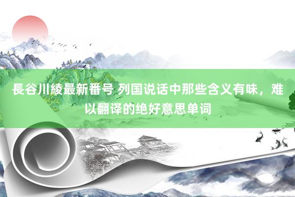 長谷川綾最新番号 列国说话中那些含义有味，难以翻译的绝好意思单词