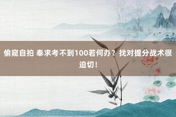 偷窥自拍 奉求考不到100若何办？找对提分战术很迫切！