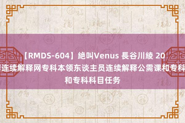 【RMDS-604】絶叫Venus 長谷川綾 2024年湖南连续解释网专科本领东谈主员连续解释公需课和专科科目任务