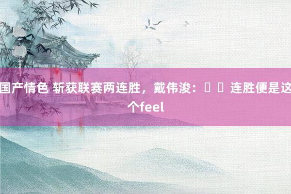 国产情色 斩获联赛两连胜，戴伟浚：✌️连胜便是这个feel