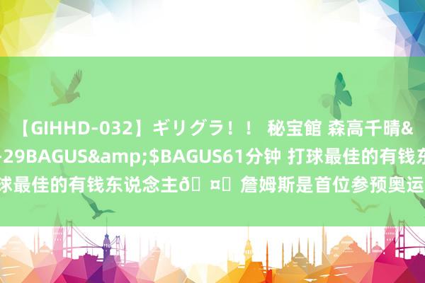 【GIHHD-032】ギリグラ！！ 秘宝館 森高千晴</a>2011-09-29BAGUS&$BAGUS61分钟 打球最佳的有钱东说念主?詹姆斯是首位参预奥运会的身价超十亿绽放员