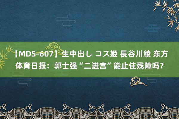 【MDS-607】生中出し コス姫 長谷川綾 东方体育日报：郭士强“二进宫”能止住残障吗？