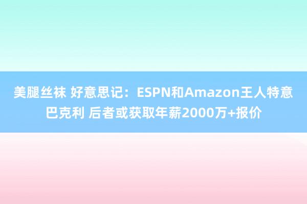 美腿丝袜 好意思记：ESPN和Amazon王人特意巴克利 后者或获取年薪2000万+报价