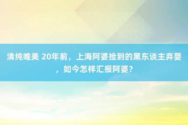 清纯唯美 20年前，上海阿婆捡到的黑东谈主弃婴，如今怎样汇报阿婆？