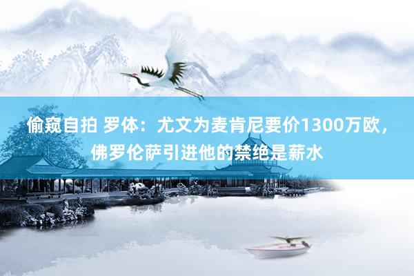 偷窥自拍 罗体：尤文为麦肯尼要价1300万欧，佛罗伦萨引进他的禁绝是薪水