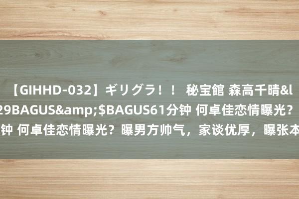 【GIHHD-032】ギリグラ！！ 秘宝館 森高千晴</a>2011-09-29BAGUS&$BAGUS61分钟 何卓佳恋情曝光？曝男方帅气，家谈优厚，曝张本智和曾经示爱