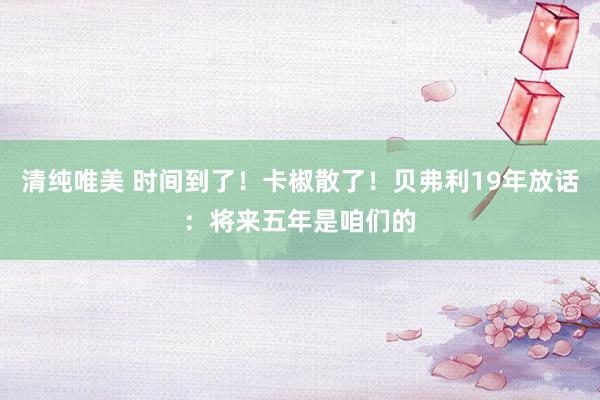 清纯唯美 时间到了！卡椒散了！贝弗利19年放话：将来五年是咱们的