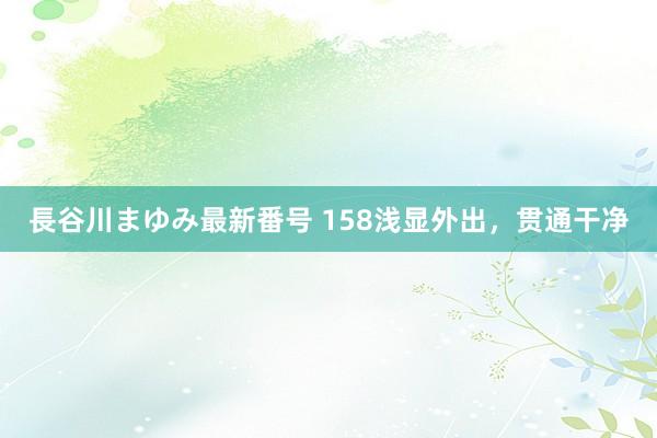 長谷川まゆみ最新番号 158浅显外出，贯通干净