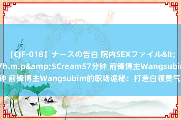 【CJF-018】ナースの告白 院内SEXファイル</a>2008-03-07h.m.p&$Cream57分钟 前锋博主Wangsubim的职场诡秘：打造白领贵气穿搭典范＂