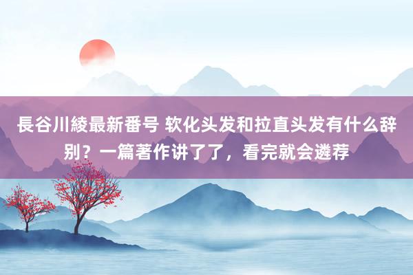 長谷川綾最新番号 软化头发和拉直头发有什么辞别？一篇著作讲了了，看完就会遴荐