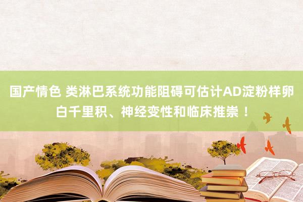 国产情色 类淋巴系统功能阻碍可估计AD淀粉样卵白千里积、神经变性和临床推崇 ！