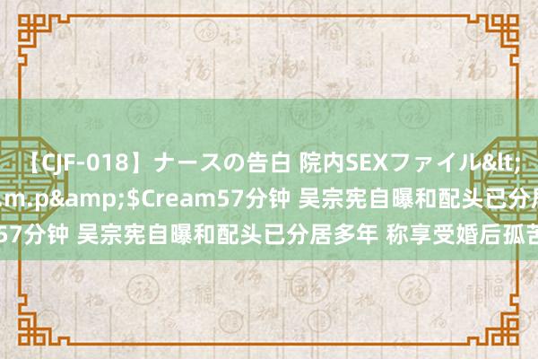 【CJF-018】ナースの告白 院内SEXファイル</a>2008-03-07h.m.p&$Cream57分钟 吴宗宪自曝和配头已分居多年 称享受婚后孤苦时光