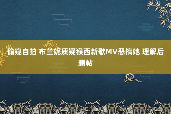 偷窥自拍 布兰妮质疑猴西新歌MV恶搞她 理解后删帖