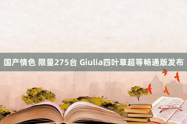 国产情色 限量275台 Giulia四叶草超等畅通版发布