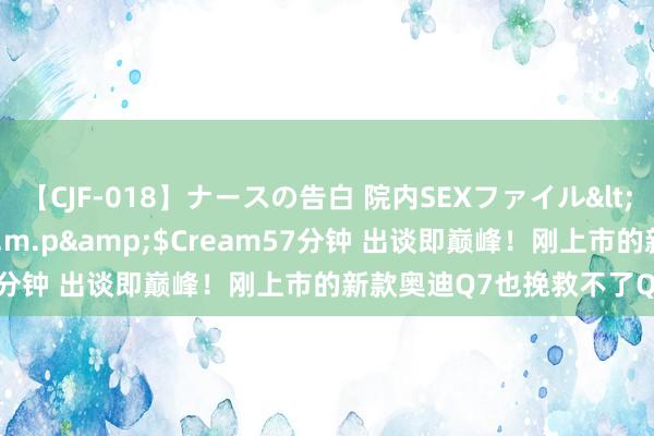 【CJF-018】ナースの告白 院内SEXファイル</a>2008-03-07h.m.p&$Cream57分钟 出谈即巅峰！刚上市的新款奥迪Q7也挽救不了Q7的败落