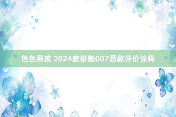 色色男孩 2024款极氪007悉数评价诠释